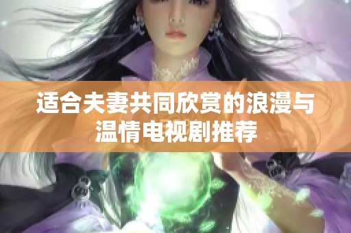 适合夫妻共同欣赏的浪漫与温情电视剧推荐