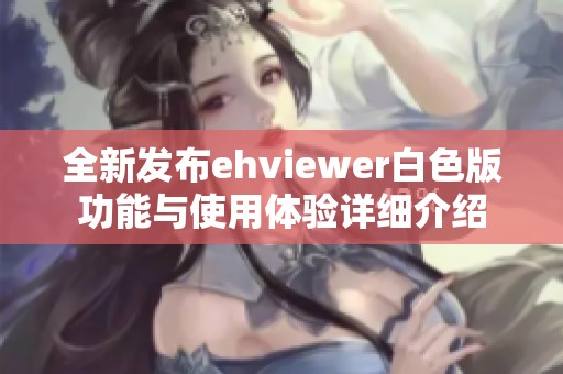 全新发布ehviewer白色版功能与使用体验详细介绍