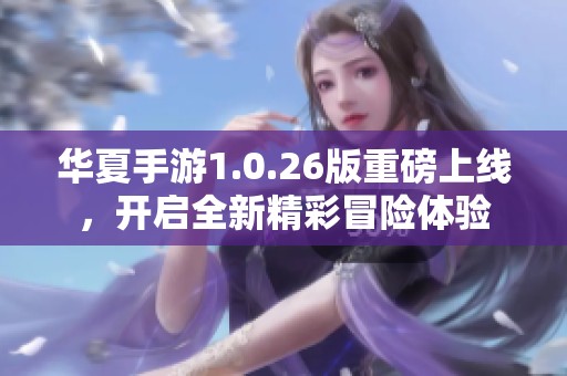 华夏手游1.0.26版重磅上线，开启全新精彩冒险体验