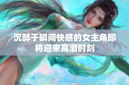 沉醉于瞬间快感的女主角即将迎来高潮时刻