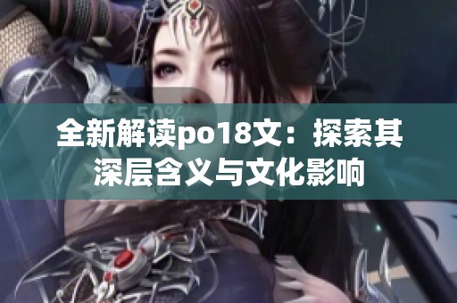 全新解读po18文：探索其深层含义与文化影响