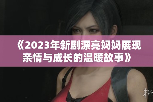 《2023年新剧漂亮妈妈展现亲情与成长的温暖故事》