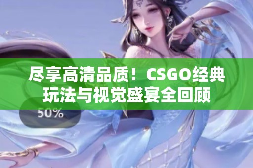 尽享高清品质！CSGO经典玩法与视觉盛宴全回顾