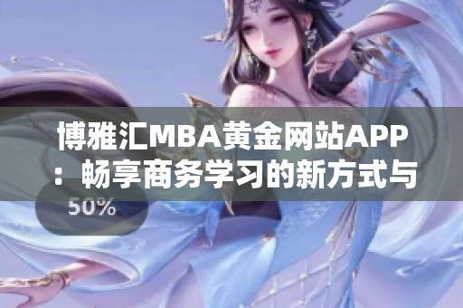 博雅汇MBA黄金网站APP：畅享商务学习的新方式与便利