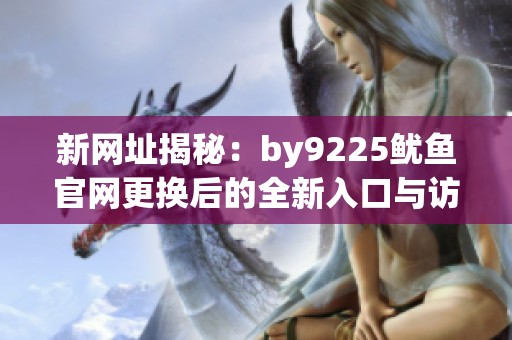 新网址揭秘：by9225鱿鱼官网更换后的全新入口与访问指南