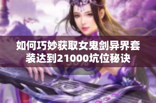 如何巧妙获取女鬼剑异界套装达到21000坑位秘诀