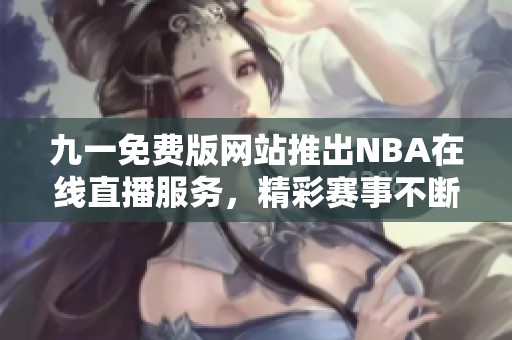 九一免费版网站推出NBA在线直播服务，精彩赛事不断更新