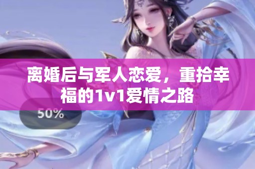 离婚后与军人恋爱，重拾幸福的1v1爱情之路