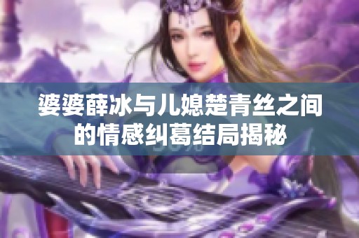 婆婆薛冰与儿媳楚青丝之间的情感纠葛结局揭秘