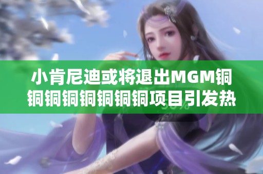 小肯尼迪或将退出MGM铜铜铜铜铜铜铜铜项目引发热议