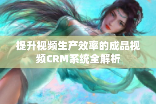 提升视频生产效率的成品视频CRM系统全解析