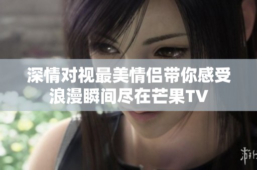 深情对视最美情侣带你感受浪漫瞬间尽在芒果TV