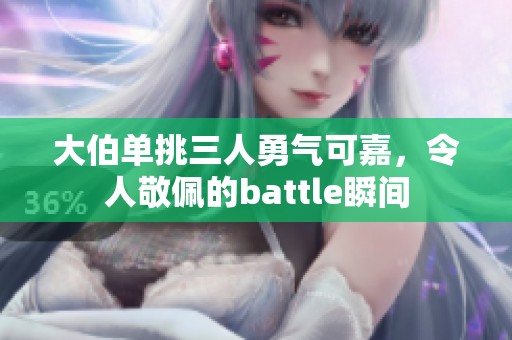 大伯单挑三人勇气可嘉，令人敬佩的battle瞬间