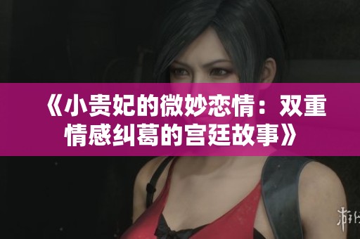 《小贵妃的微妙恋情：双重情感纠葛的宫廷故事》