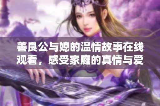 善良公与媳的温情故事在线观看，感受家庭的真情与爱意