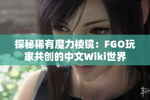 探秘稀有魔力棱镜：FGO玩家共创的中文Wiki世界