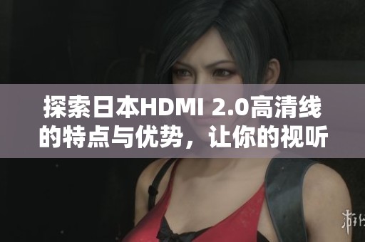 探索日本HDMI 2.0高清线的特点与优势，让你的视听体验更卓越