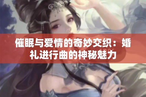 催眠与爱情的奇妙交织：婚礼进行曲的神秘魅力