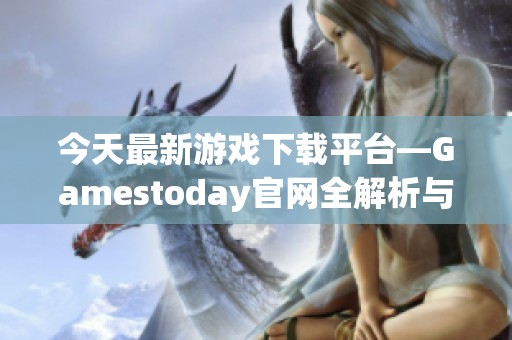 今天最新游戏下载平台—Gamestoday官网全解析与指导