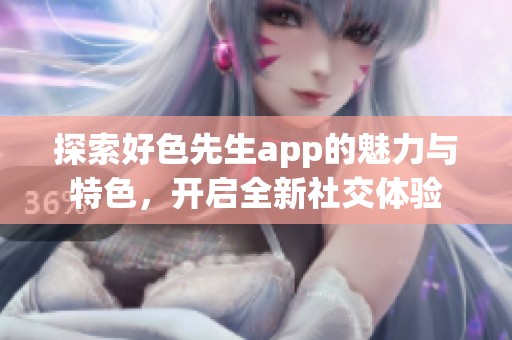 探索好色先生app的魅力与特色，开启全新社交体验
