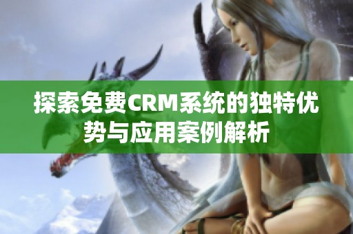 探索免费CRM系统的独特优势与应用案例解析