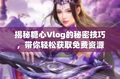 揭秘糖心Vlog的秘密技巧，带你轻松获取免费资源