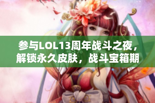 参与LOL13周年战斗之夜，解锁永久皮肤，战斗宝箱期待你的挑战！