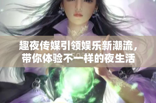 趣夜传媒引领娱乐新潮流，带你体验不一样的夜生活