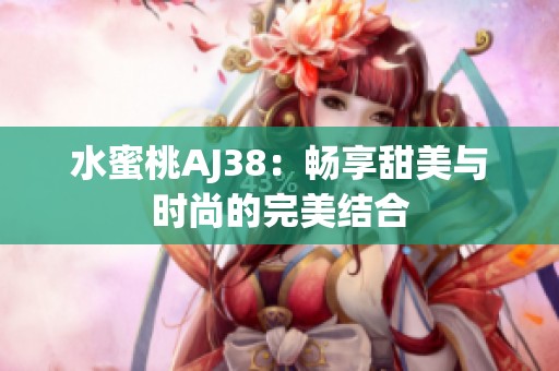 水蜜桃AJ38：畅享甜美与时尚的完美结合