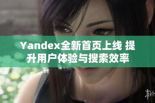 Yandex全新首页上线 提升用户体验与搜索效率