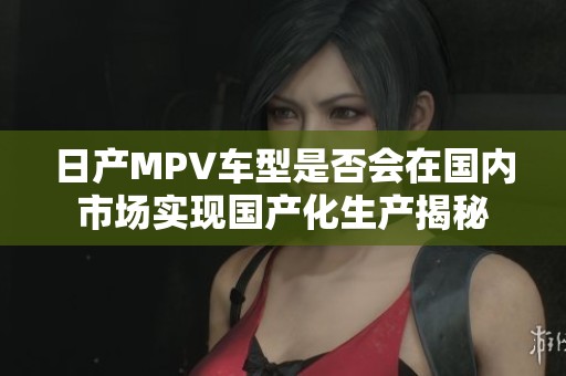 日产MPV车型是否会在国内市场实现国产化生产揭秘