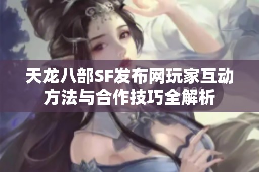 天龙八部SF发布网玩家互动方法与合作技巧全解析