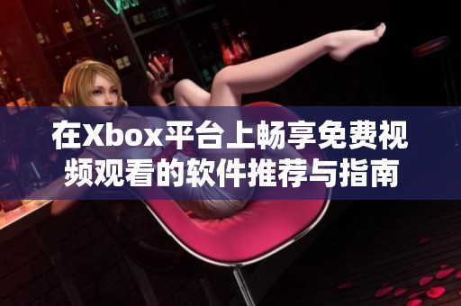 在Xbox平台上畅享免费视频观看的软件推荐与指南