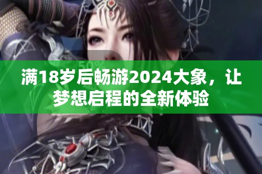 满18岁后畅游2024大象，让梦想启程的全新体验