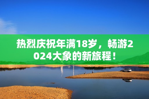 热烈庆祝年满18岁，畅游2024大象的新旅程！