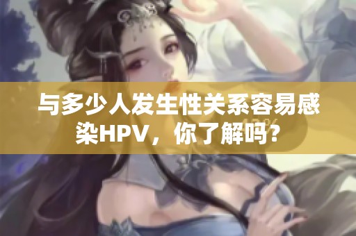 与多少人发生性关系容易感染HPV，你了解吗？