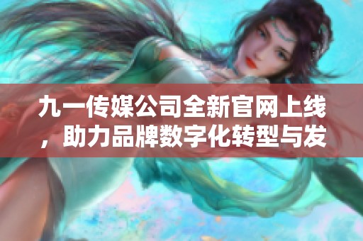 九一传媒公司全新官网上线，助力品牌数字化转型与发展