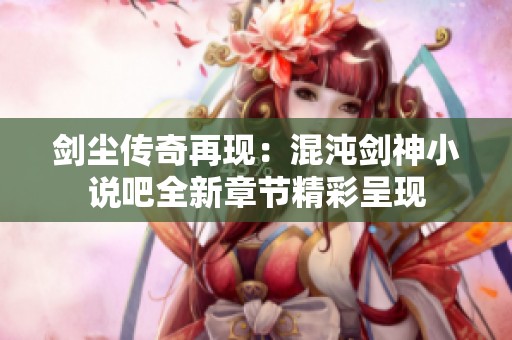 剑尘传奇再现：混沌剑神小说吧全新章节精彩呈现