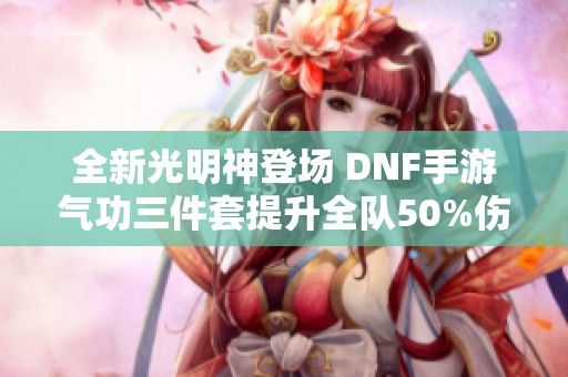 全新光明神登场 DNF手游气功三件套提升全队50%伤害