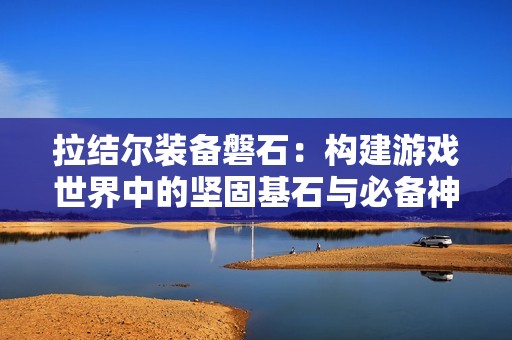 拉结尔装备磐石：构建游戏世界中的坚固基石与必备神器