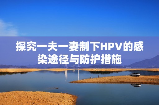 探究一夫一妻制下HPV的感染途径与防护措施