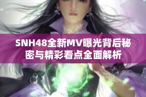 SNH48全新MV曝光背后秘密与精彩看点全面解析