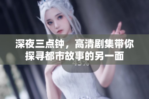 深夜三点钟，高清剧集带你探寻都市故事的另一面