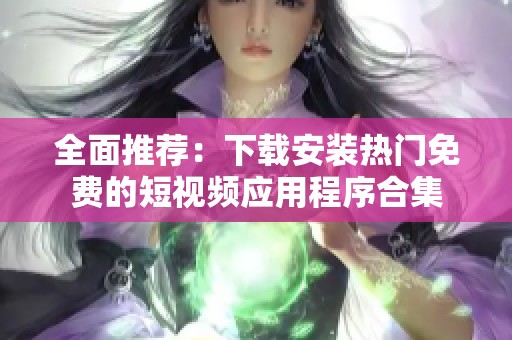 全面推荐：下载安装热门免费的短视频应用程序合集