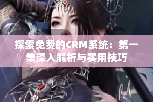 探索免费的CRM系统：第一集深入解析与实用技巧