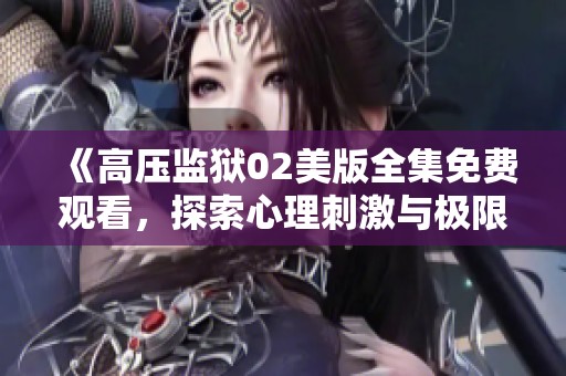 《高压监狱02美版全集免费观看，探索心理刺激与极限挑战》