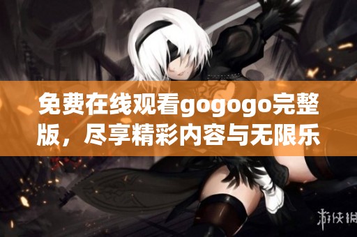 免费在线观看gogogo完整版，尽享精彩内容与无限乐趣