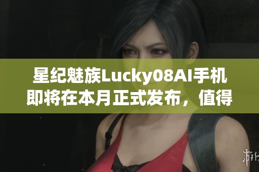 星纪魅族Lucky08AI手机即将在本月正式发布，值得期待的新机型！