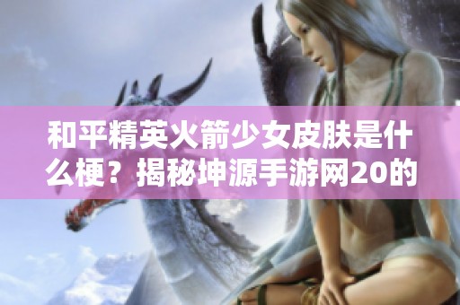 和平精英火箭少女皮肤是什么梗？揭秘坤源手游网20的动态内容