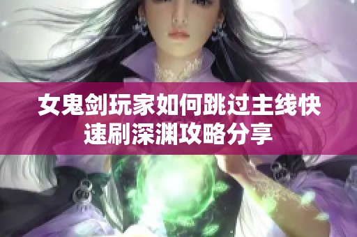 女鬼剑玩家如何跳过主线快速刷深渊攻略分享